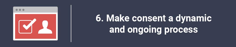 6. Make consent a dynamic and ongoing process