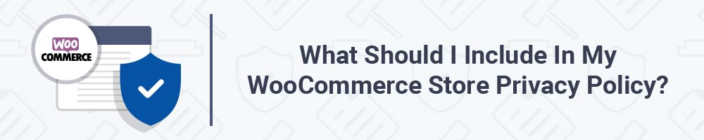What Should I Include In My WooCommerce Store Privacy Policy?