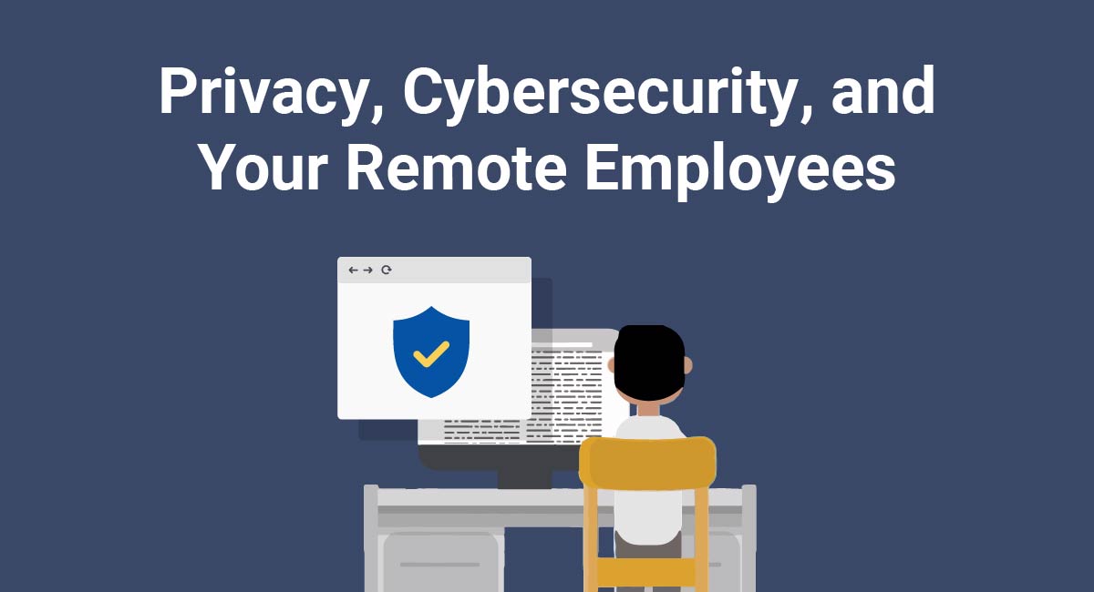 Privacy, Cybersecurity, and Your Remote Employees