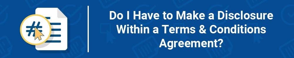 Do I Have to Make a Disclosure Within a Terms and Conditions Agreement?