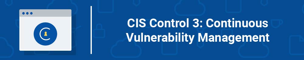 CIS Control 3: Continuous Vulnerability Management