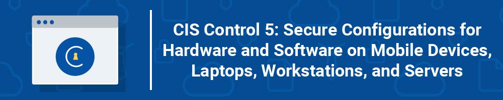 CIS Control 5: Secure Configurations for Hardware and Software on Mobile Devices, Laptops, Workstations, and Servers