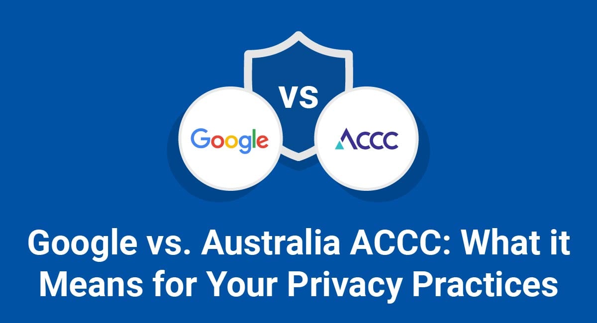 Google vs. Australia ACCC: What it Means for Your Privacy Practices