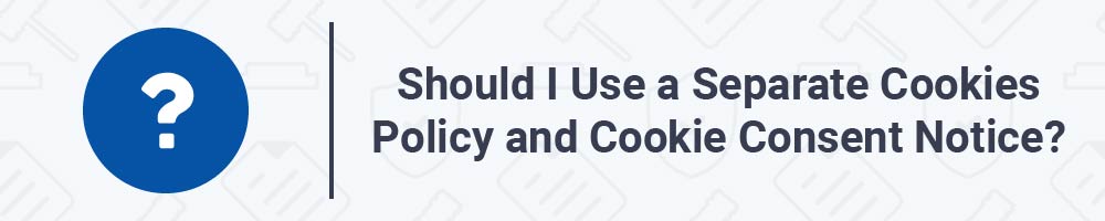 Should I Use a Separate Cookies Policy and Cookie Consent Notice?