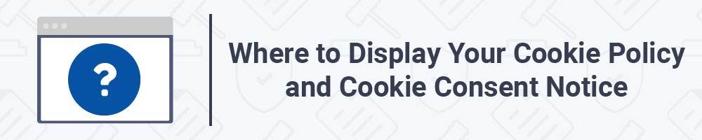 Where to Display Your Cookie Policy and Cookie Consent Notice