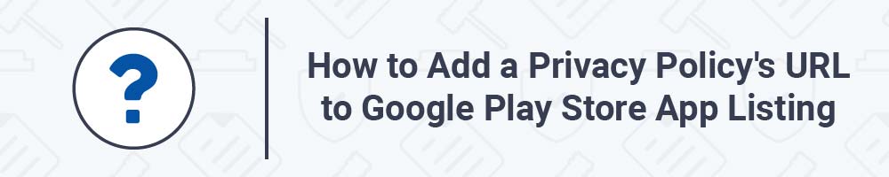 How to Add a Privacy Policy's URL to Google Play Store App Listing