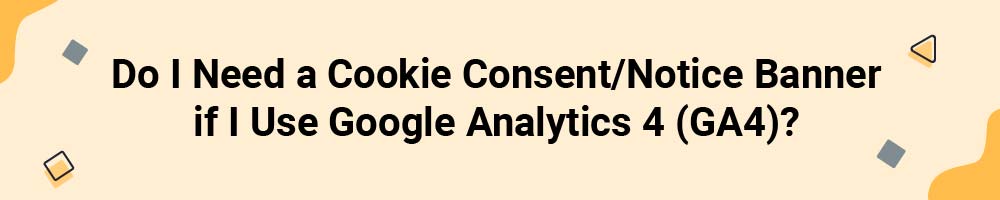 Do I Need a Cookie Consent/Notice Banner if I Use Google Analytics 4 (GA4)?