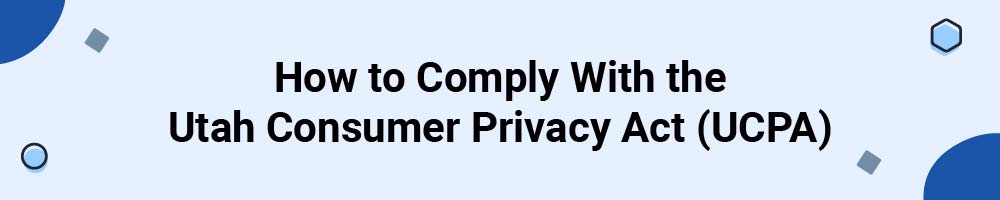 How to Comply With the Utah Consumer Privacy Act (UCPA)