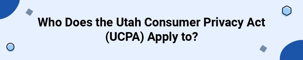 Who Does the Utah Consumer Privacy Act (UCPA) Apply to?
