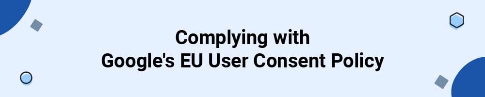 Complying with Google's EU User Consent Policy