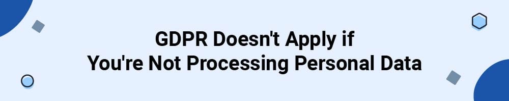GDPR Doesn't Apply if You're Not Processing Personal Data