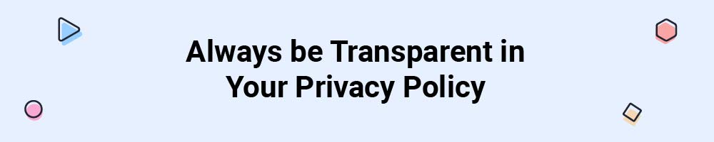 Always be Transparent in Your Privacy Policy