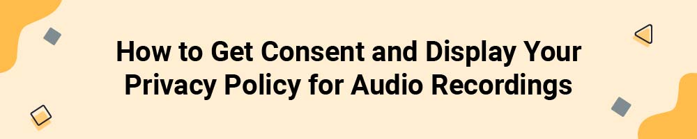 How to Get Consent and Display Your Privacy Policy for Audio Recordings