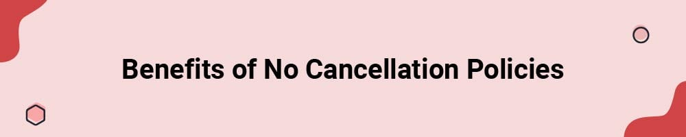 Benefits of No Cancellation Policies