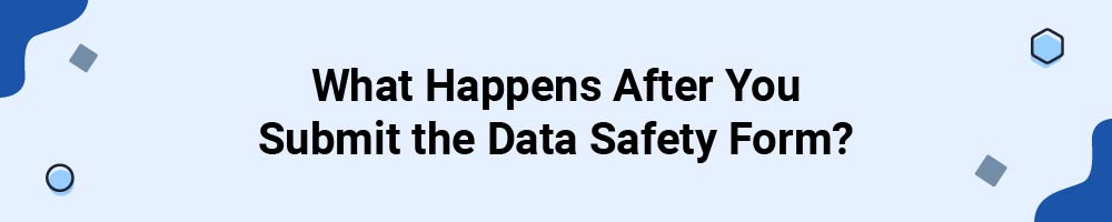 What Happens After You Submit the Data Safety Form?