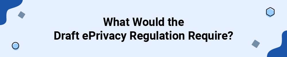 What Would the Draft ePrivacy Regulation Require?