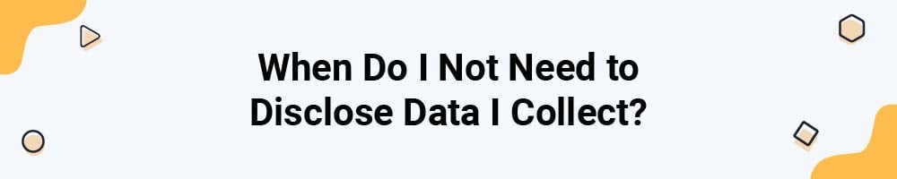 When Do I Not Need to Disclose Data I Collect?
