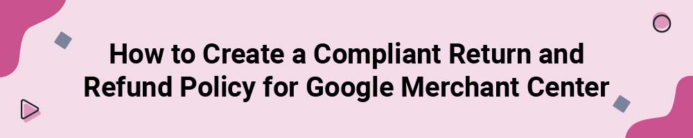 How to Create a Compliant Return and Refund Policy for Google Merchant Center