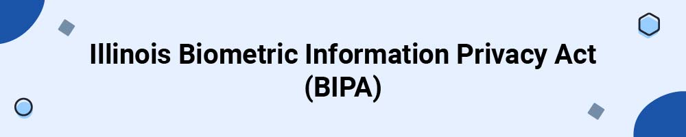 Illinois Biometric Information Privacy Act (BIPA)