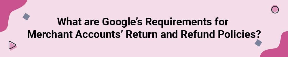 What are Google's Requirements for Merchant Accounts' Return and Refund Policies?