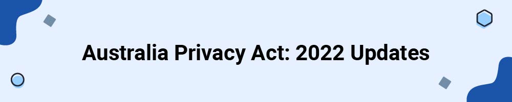 Australia Privacy Act: 2022 Updates