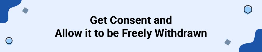 Get Consent and Allow it to be Freely Withdrawn