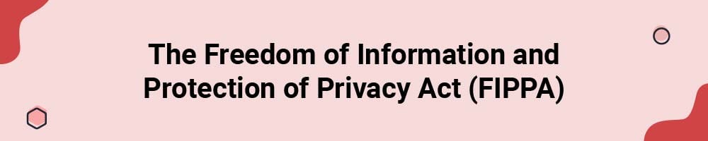 The Freedom of Information and Protection of Privacy Act (FIPPA)