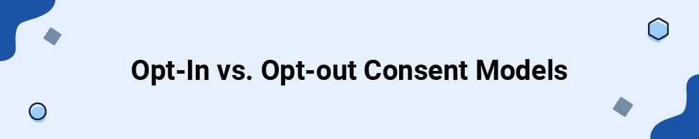 Opt-In vs. Opt-out Consent Models