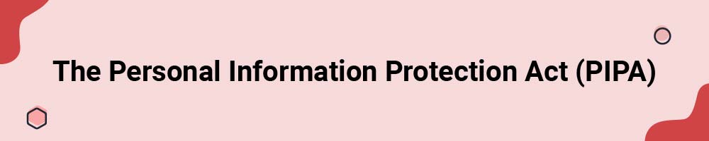 The Personal Information Protection Act (PIPA)