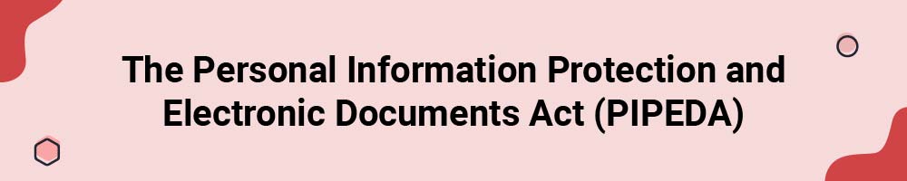 The Personal Information Protection and Electronic Documents Act (PIPEDA)