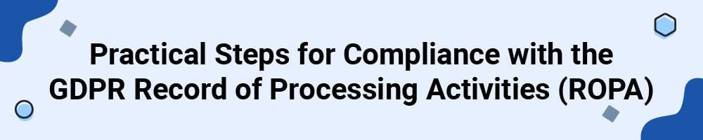 Practical Steps for Compliance with the GDPR Record of Processing Activities (ROPA)