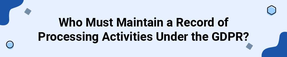 Who Must Maintain a Record of Processing Activities Under the GDPR?