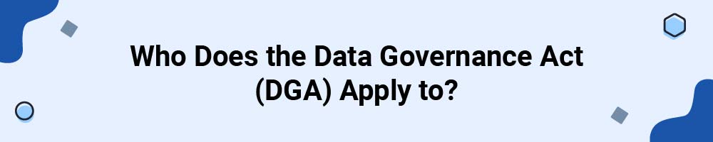 Who Does the Data Governance Act (DGA) Apply to?