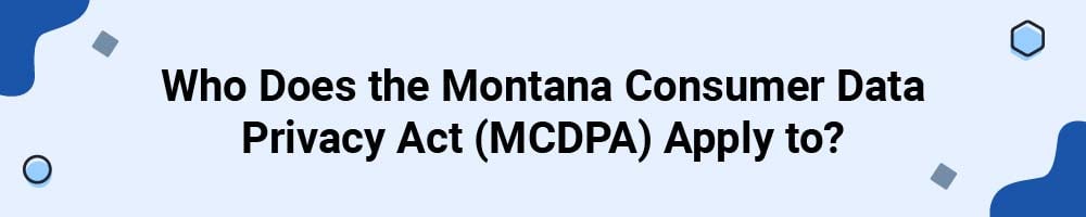 Who Does the Montana Consumer Data Privacy Act (MCDPA) Apply to?