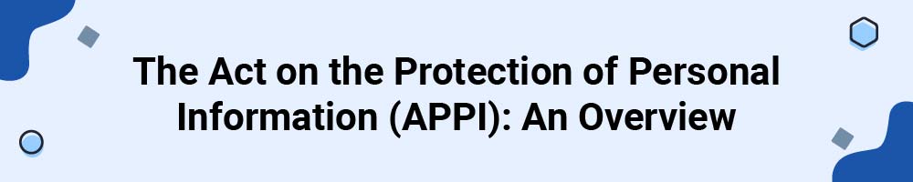The Act on the Protection of Personal Information (APPI): An Overview