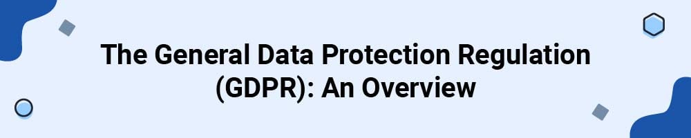 The General Data Protection Regulation (GDPR): An Overview