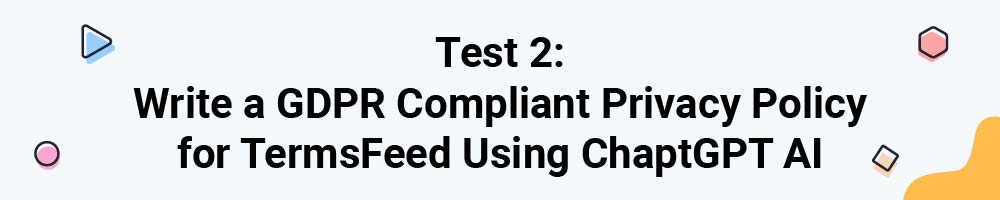 Test 2: Write a GDPR Compliant Privacy Policy for TermsFeed Using ChaptGPT AI