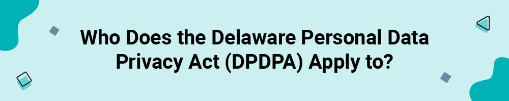 Who Does the Delaware Personal Data Privacy Act (DPDPA) Apply to?