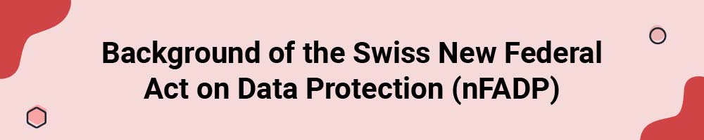 Background of the Swiss New Federal Act on Data Protection (nFADP)