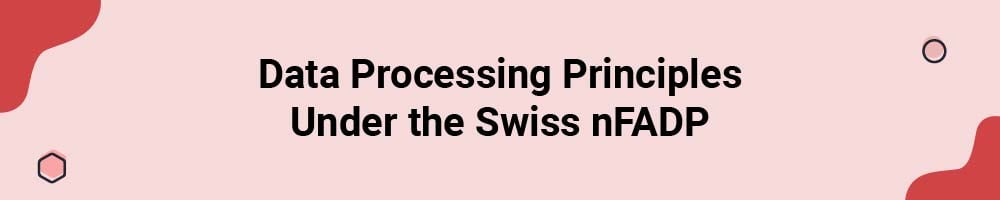 Data Processing Principles Under the Swiss New Federal Act on Data Protection (nFADP)