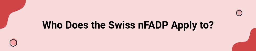 Who Does the Swiss New Federal Act on Data Protection (nFADP) Apply to?