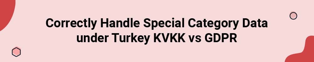 Correctly Handle Special Category Data under Turkey KVKK vs GDPR